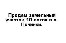 Продам земельный участок 10 соток в с. Починки.